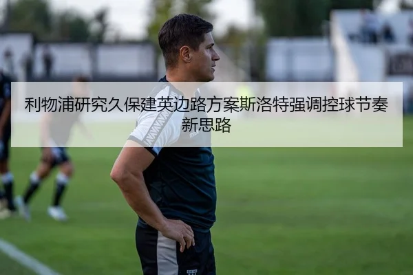 利物浦研究久保建英边路方案斯洛特强调控球节奏新思路