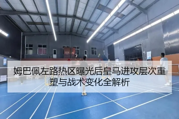 姆巴佩左路热区曝光后皇马进攻层次重塑与战术变化全解析