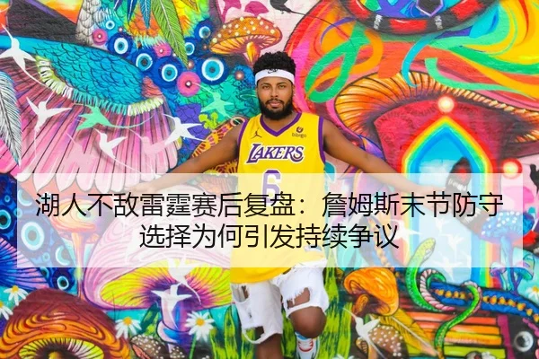 湖人不敌雷霆赛后复盘：詹姆斯末节防守选择为何引发持续争议