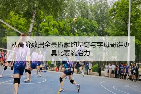 从高阶数据全景拆解约基奇与字母哥谁更具比赛统治力