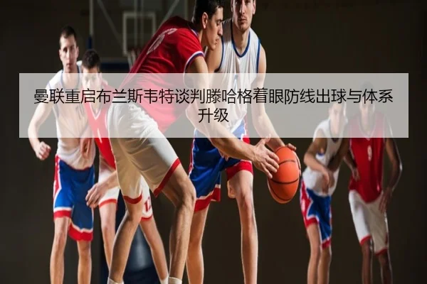 曼联重启布兰斯韦特谈判滕哈格着眼防线出球与体系升级