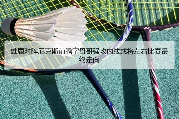雄鹿对阵尼克斯前瞻字母哥强攻内线或将左右比赛最终走向